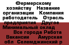 Фермерскому хозяйству › Название организации ­ Компания-работодатель › Отрасль предприятия ­ Другое › Минимальный оклад ­ 30 000 - Все города Работа » Вакансии   . Амурская обл.,Селемджинский р-н